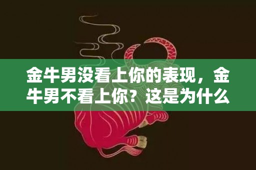金牛男没看上你的表现，金牛男不看上你？这是为什么？