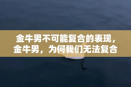 金牛男不可能复合的表现，金牛男，为何我们无法复合？
