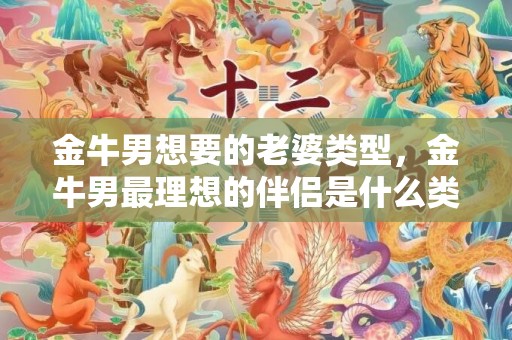 金牛男想要的老婆类型，金牛男最理想的伴侣是什么类型的女生呢？