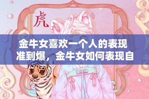 金牛女喜欢一个人的表现 准到爆，金牛女如何表现自己喜欢一个人？