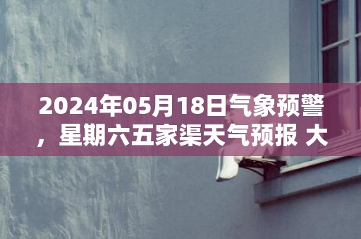 2024年05月18日气象预警，星期六五家渠天气预报 大部多云转晴