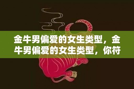 金牛男偏爱的女生类型，金牛男偏爱的女生类型，你符合吗？