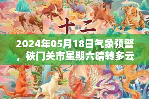 2024年05月18日气象预警，铁门关市星期六晴转多云最高温度35度
