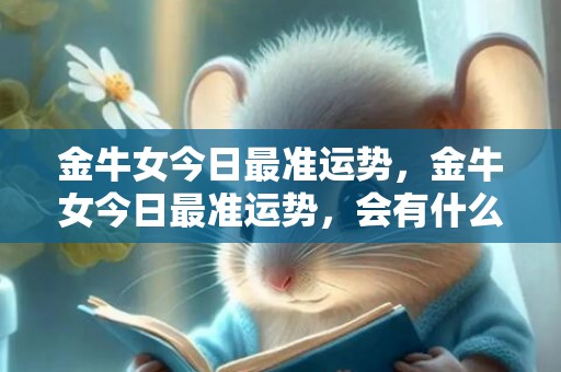 金牛女今日最准运势，金牛女今日最准运势，会有什么好运呢？