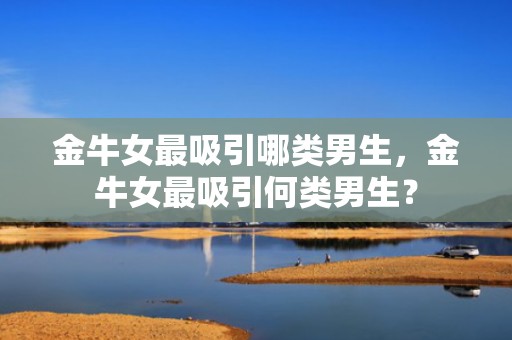 金牛女最吸引哪类男生，金牛女最吸引何类男生？