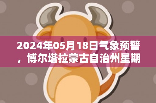 2024年05月18日气象预警，博尔塔拉蒙古自治州星期六天气预报 大部多云