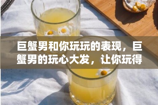 巨蟹男和你玩玩的表现，巨蟹男的玩心大发，让你玩得不亦乐乎！