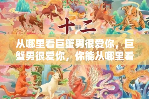 从哪里看巨蟹男很爱你，巨蟹男很爱你，你能从哪里看出来？