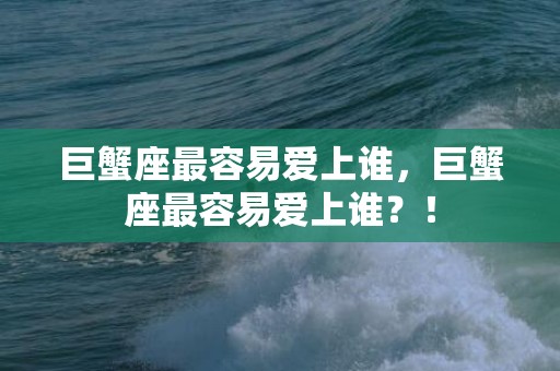 巨蟹座最容易爱上谁，巨蟹座最容易爱上谁？！