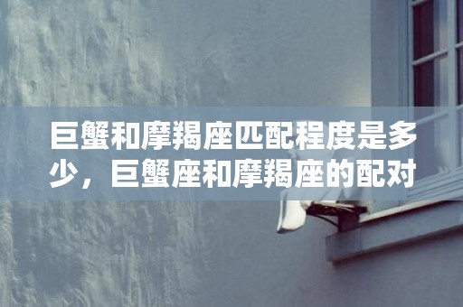 巨蟹和摩羯座匹配程度是多少，巨蟹座和摩羯座的配对程度是多少？