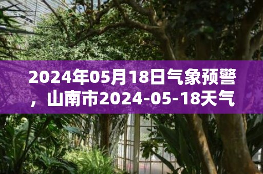 2024年05月18日气象预警，山南市2024-05-18天气预报 大部多云