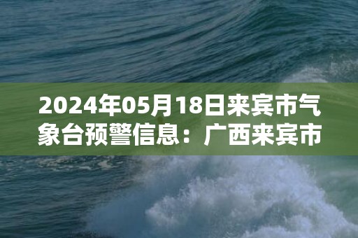2024年05月18日来宾市气象台预警信息：广西来宾市发布雷电黄色预警
