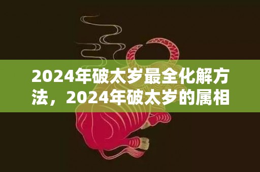 2024年破太岁最全化解方法，2024年破太岁的属相有哪些