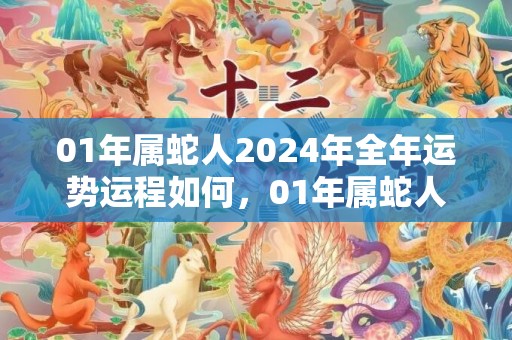 01年属蛇人2024年全年运势运程如何，01年属蛇人2024年运势
