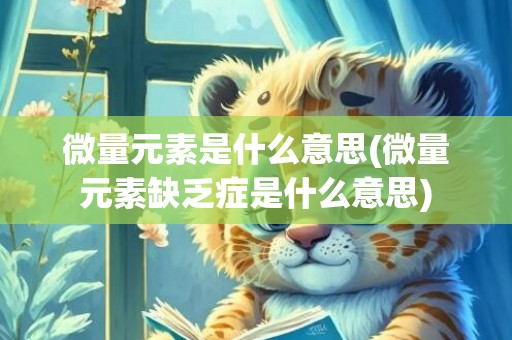 微量元素是什么意思(微量元素缺乏症是什么意思)