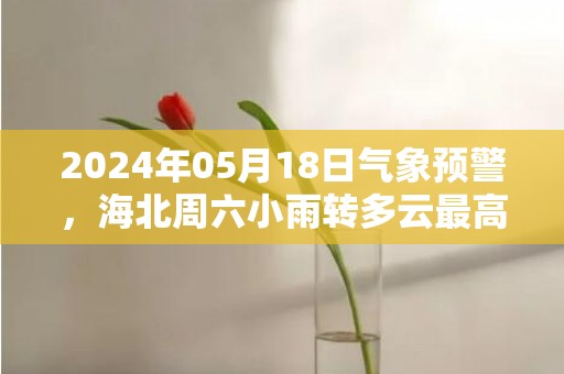 2024年05月18日气象预警，海北周六小雨转多云最高温度17度
