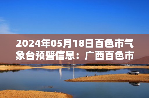 2024年05月18日百色市气象台预警信息：广西百色市发布暴雨蓝色预警