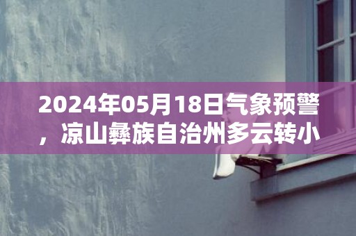 2024年05月18日气象预警，凉山彝族自治州多云转小雨最高气温29℃