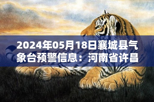 2024年05月18日襄城县气象台预警信息：河南省许昌市襄城县发布高温橙色预警