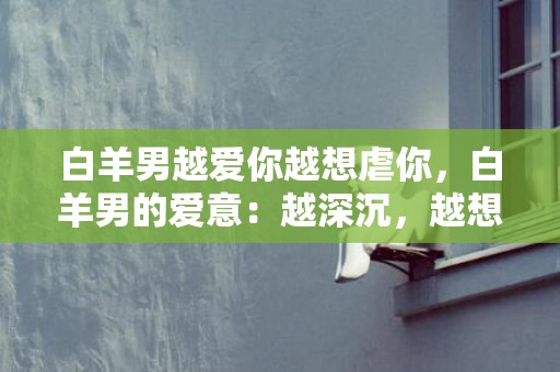 白羊男越爱你越想虐你，白羊男的爱意：越深沉，越想虐你？