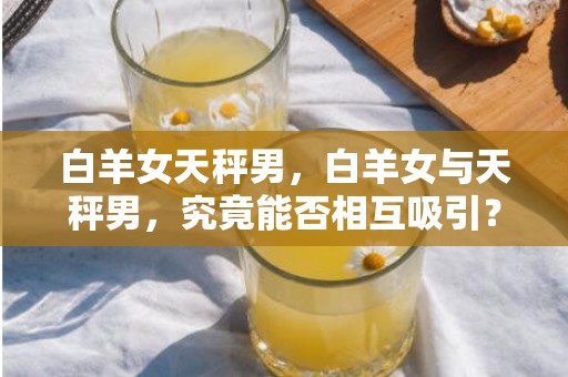 白羊女天秤男，白羊女与天秤男，究竟能否相互吸引？