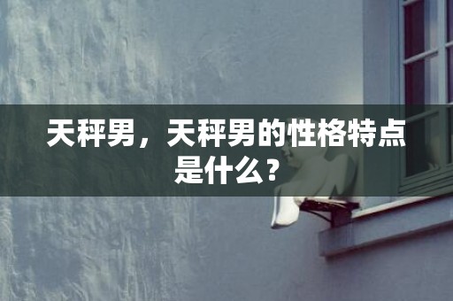 天秤男，天秤男的性格特点是什么？