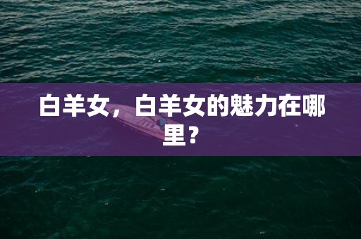 白羊女，白羊女的魅力在哪里？