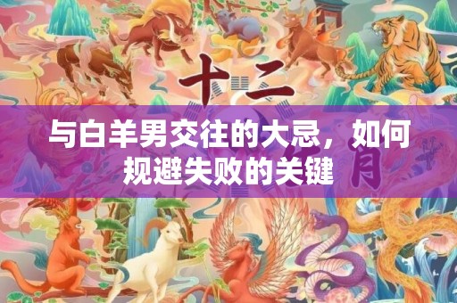 与白羊男交往的大忌，如何规避失败的关键