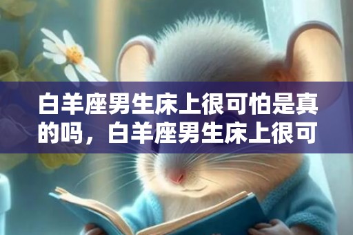 白羊座男生床上很可怕是真的吗，白羊座男生床上很可怕，值得担心吗？
