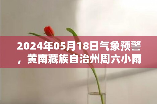 2024年05月18日气象预警，黄南藏族自治州周六小雨最高气温20度