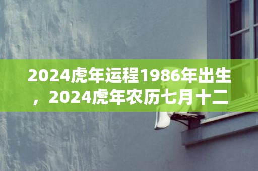 2024虎年运程1986年出生，2024虎年农历七月十二出生女孩高雅好听的名字
