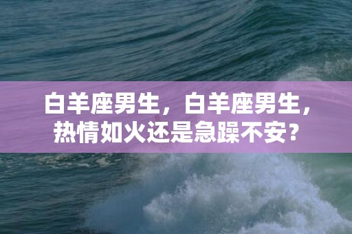 白羊座男生，白羊座男生，热情如火还是急躁不安？