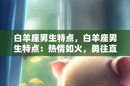 白羊座男生特点，白羊座男生特点：热情如火，勇往直前！