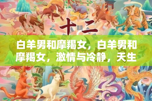 白羊男和摩羯女，白羊男和摩羯女，激情与冷静，天生冲突？
