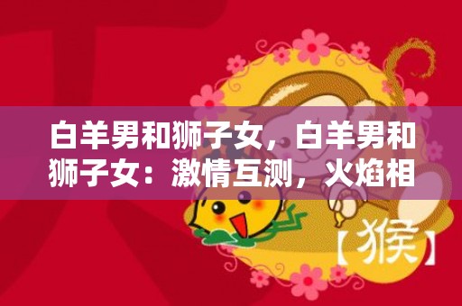 白羊男和狮子女，白羊男和狮子女：激情互测，火焰相逢!