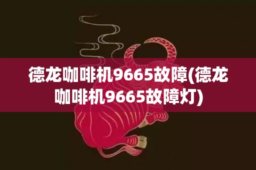 德龙咖啡机9665故障(德龙咖啡机9665故障灯)