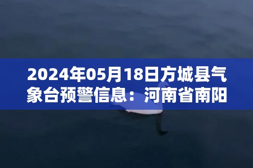 2024年05月18日方城县气象台预警信息：河南省南阳市方城县发布高温橙色预警