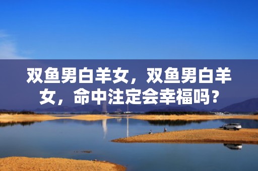 双鱼男白羊女，双鱼男白羊女，命中注定会幸福吗？