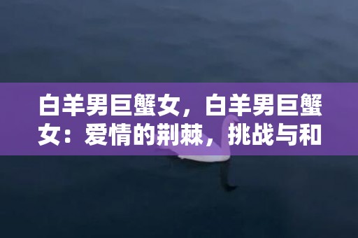 白羊男巨蟹女，白羊男巨蟹女：爱情的荆棘，挑战与和谐？
