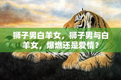 狮子男白羊女，狮子男与白羊女，爆燃还是爱情？