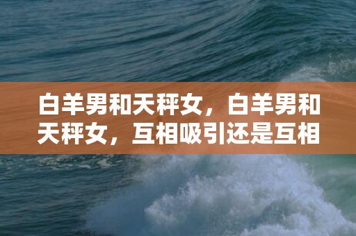 白羊男和天秤女，白羊男和天秤女，互相吸引还是互相抵触？