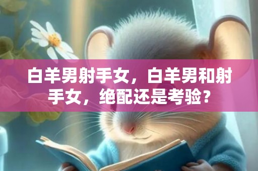 白羊男射手女，白羊男和射手女，绝配还是考验？