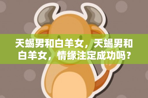 天蝎男和白羊女，天蝎男和白羊女，情缘注定成功吗？