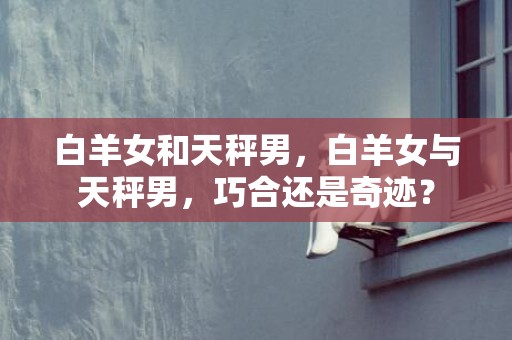 白羊女和天秤男，白羊女与天秤男，巧合还是奇迹？