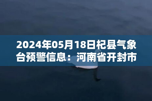 2024年05月18日杞县气象台预警信息：河南省开封市杞县发布高温橙色预警