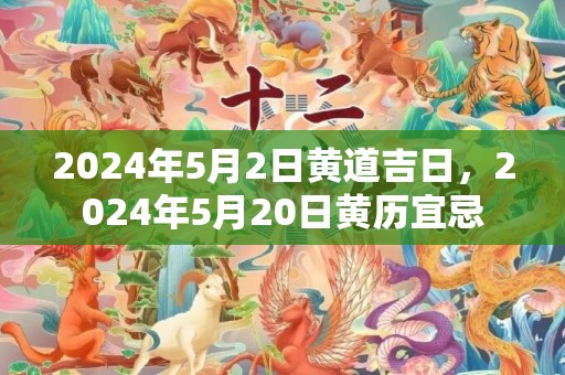 2024年5月2日黄道吉日，2024年5月20日黄历宜忌