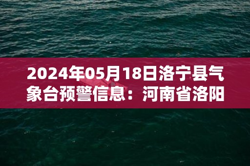 2024年05月18日洛宁县气象台预警信息：河南省洛阳市洛宁县发布高温橙色预警