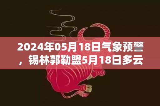2024年05月18日气象预警，锡林郭勒盟5月18日多云转小雨最高温度28℃