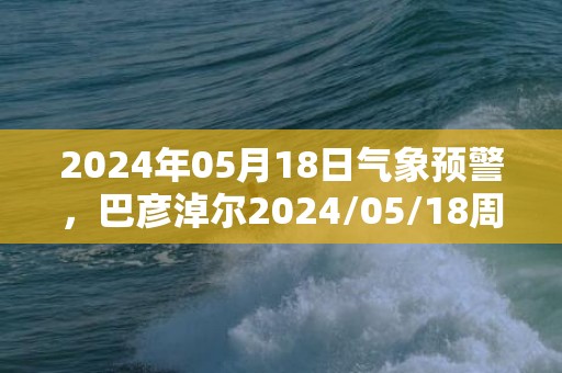 2024年05月18日气象预警，巴彦淖尔2024/05/18周六多云最高气温35℃