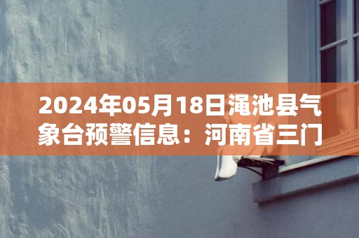 2024年05月18日渑池县气象台预警信息：河南省三门峡市渑池县发布高温橙色预警